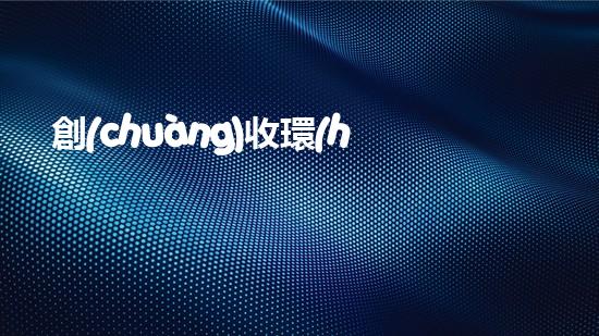 創(chuàng)收環(huán)保，綠色致富：10個環(huán)保創(chuàng)業(yè)項目推薦